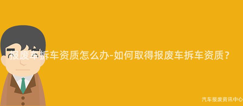 报废车拆车资质怎么办-如何取得报废车拆车资质？
