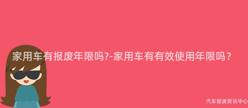 家用车有报废年限吗?-家用车有有效使用年限吗？