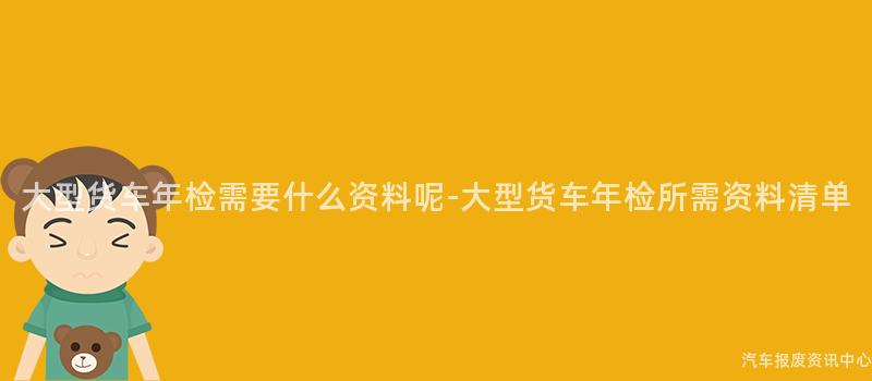 大型货车年检需要什么资料呢-大型货车年检所需资料清单