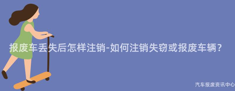 报废车丢失后怎样注销-如何注销失窃或报废车辆？