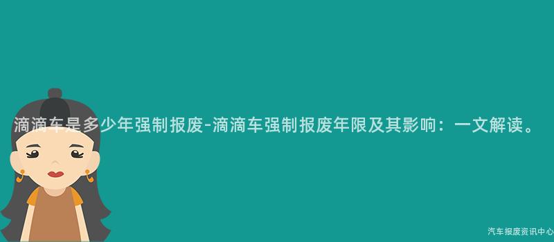 滴滴车是多少年强制报废-滴滴车强制报废年限及其影响：一文解读。