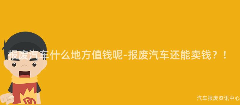 报废汽车什么地方值钱呢-报废汽车还能卖钱？！