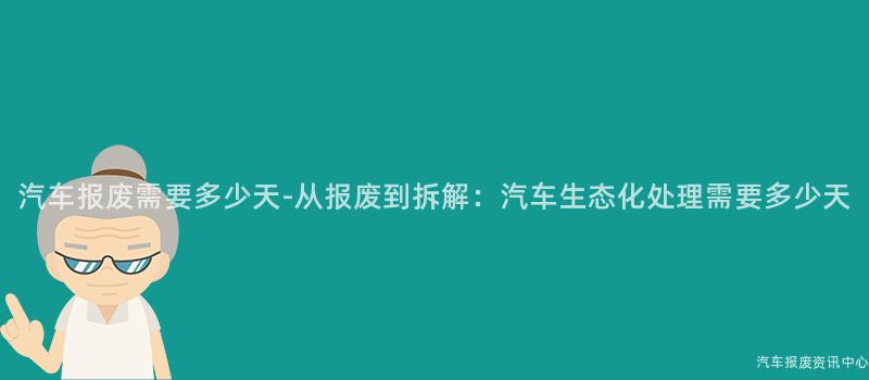 汽车报废需要多少天-从报废到拆解：汽车生态化处理需要多少天