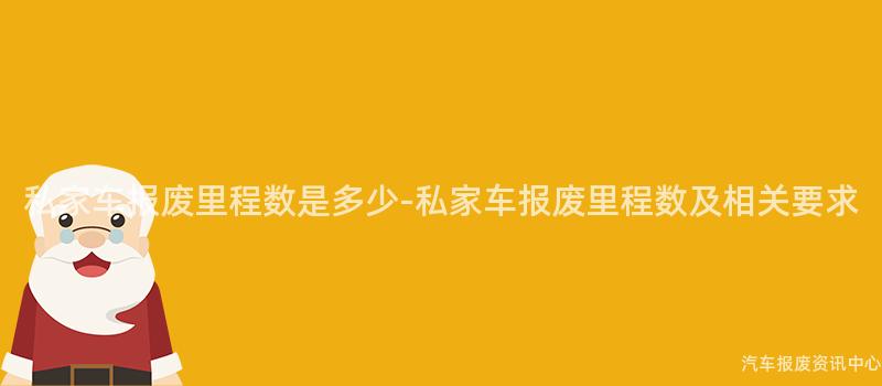 私家车报废里程数是多少-私家车报废里程数及相关要求