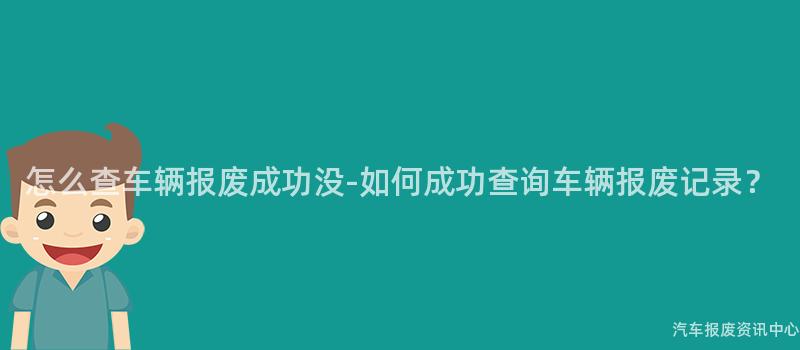 怎么查车辆报废成功没-如何成功查询车辆报废记录？