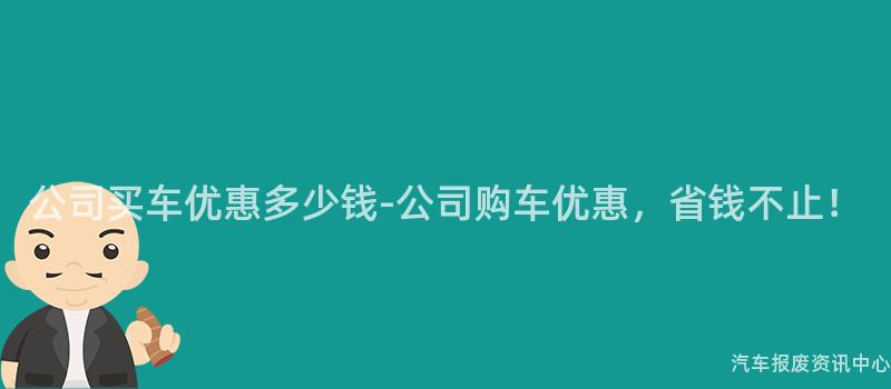 公司买车优惠多少钱-公司购车优惠，省钱不止！