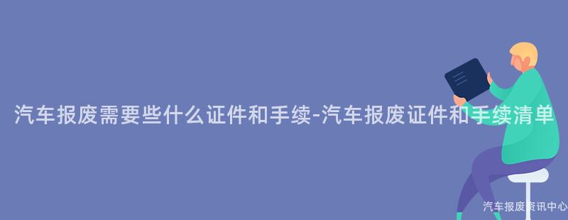 汽车报废需要些什么证件和手续-汽车报废证件和手续清单