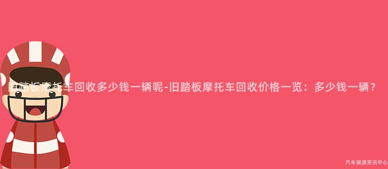 旧踏板摩托车回收多少钱一辆呢-旧踏板摩托车回收价格一览：多少钱一辆？