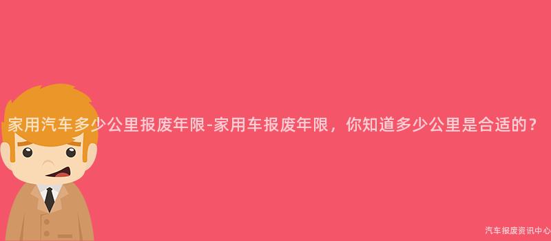 家用汽车多少公里报废年限-家用车报废年限，你知道多少公里是合适的？