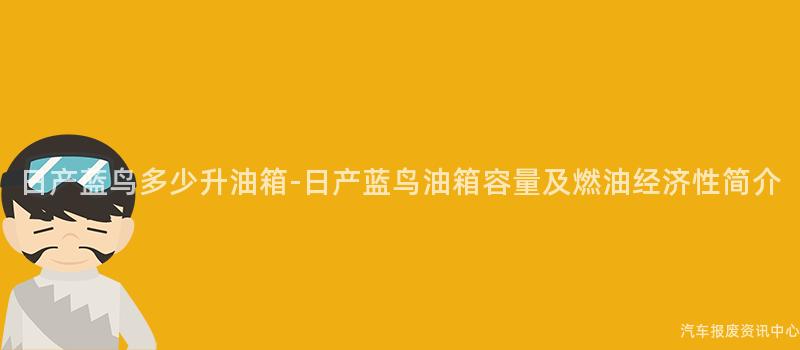 日产蓝鸟多少升油箱-日产蓝鸟油箱容量及燃油经济性简介