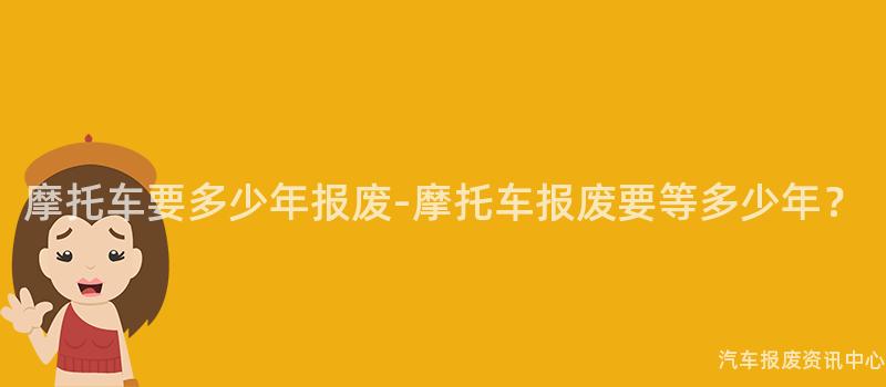 摩托车要多少年报废-摩托车报废要等多少年？