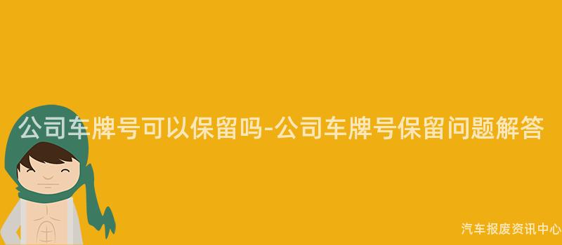公司车牌号可以保留吗-公司车牌号保留问题解答