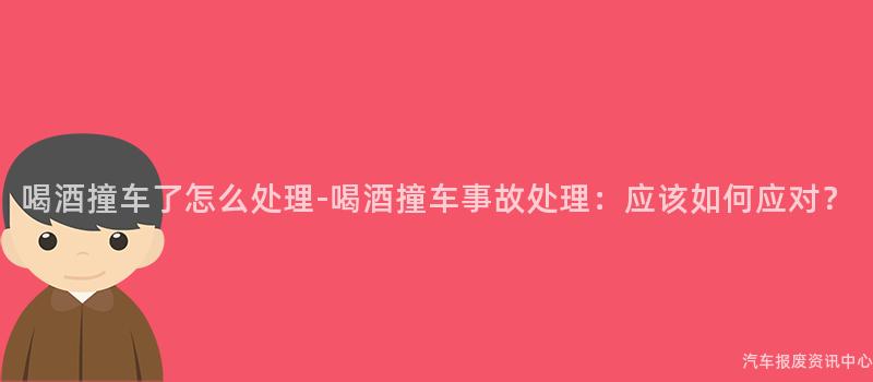 喝酒撞车了怎么处理-喝酒撞车事故处理：应该如何应对？