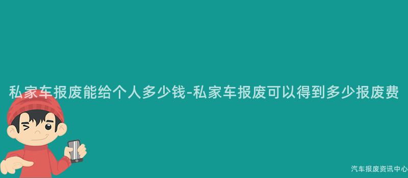 私家车报废能给个人多少钱-私家车报废可以得到多少报废费
