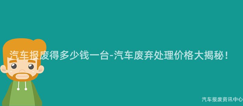汽车报废得多少钱一台-汽车废弃处理价格大揭秘！