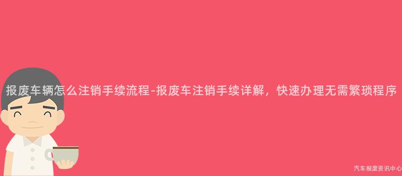 报废车辆怎么注销手续流程-报废车注销手续详解，快速办理无需繁琐程序