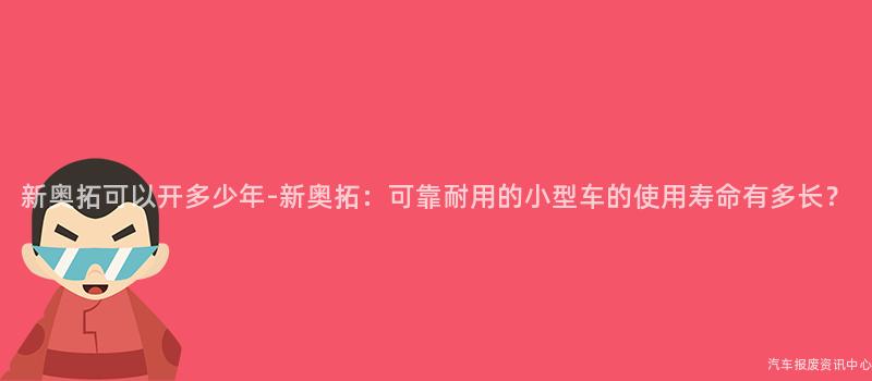 新奥拓可以开多少年-新奥拓：可靠耐用的小型车的使用寿命有多长？