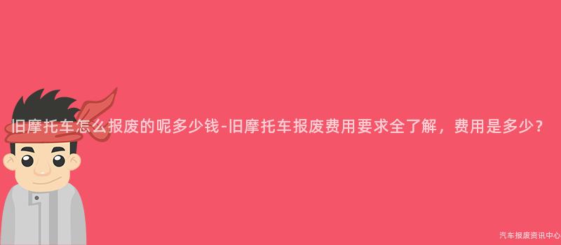 旧摩托车怎么报废的呢多少钱-旧摩托车报废费用要求全了解，费用是多少？