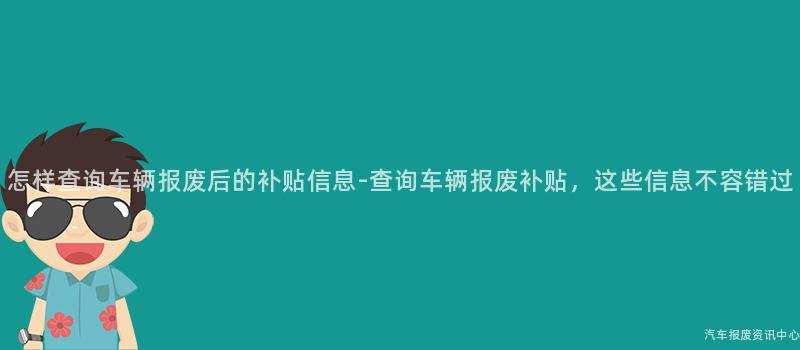 怎样查询车辆报废后的补贴信息-查询车辆报废补贴，这些信息不容错过