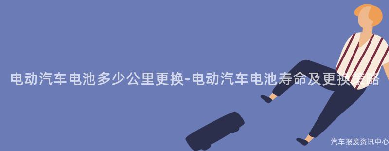 电动汽车电池多少公里更换-电动汽车电池寿命及更换策略