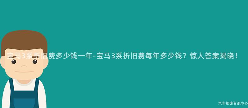 宝马3系折旧费多少钱一年-宝马3系折旧费每年多少钱？惊人答案揭晓！