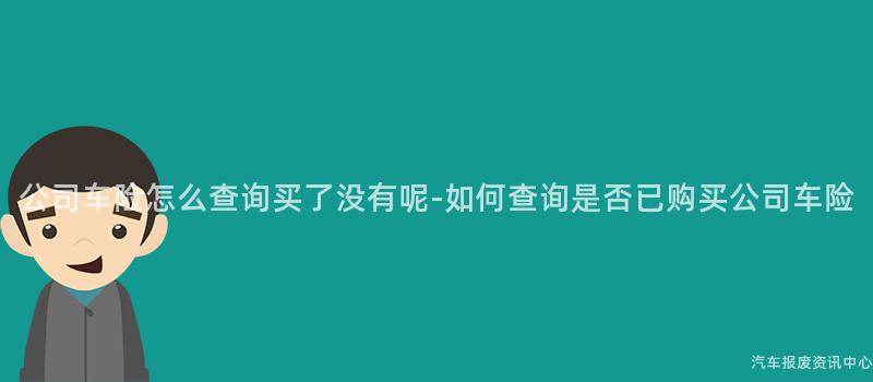 公司车险怎么查询买了没有呢-如何查询是否已购买公司车险