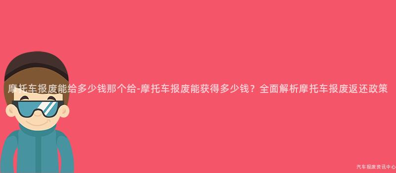 摩托车报废能给多少钱那个给-摩托车报废能获得多少钱？全面解析摩托车报废返还政策