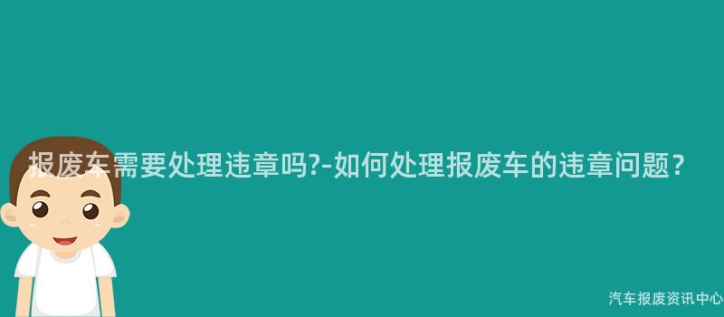 报废车需要处理违章吗?-如何处理报废车的违章问题？