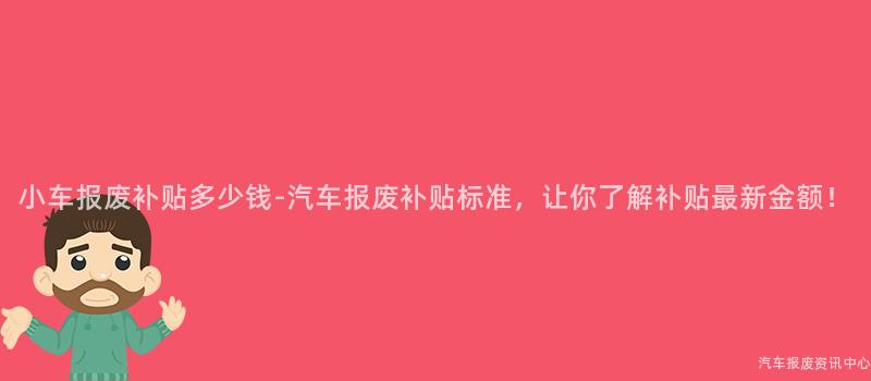 小车报废补贴多少钱-汽车报废补贴标准，让你了解补贴最新金额！