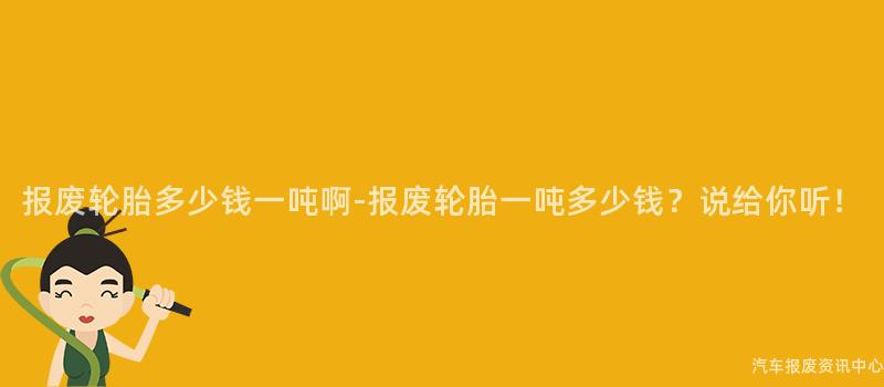 报废轮胎多少钱一吨啊-报废轮胎一吨多少钱？说给你听！