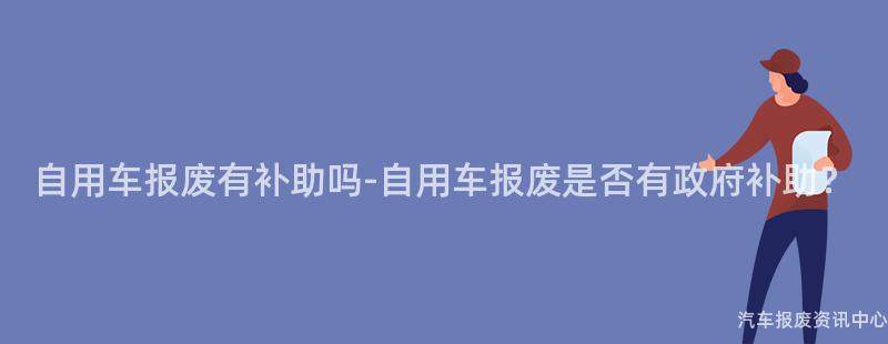 自用车报废有补助吗-自用车报废是否有政府补助？