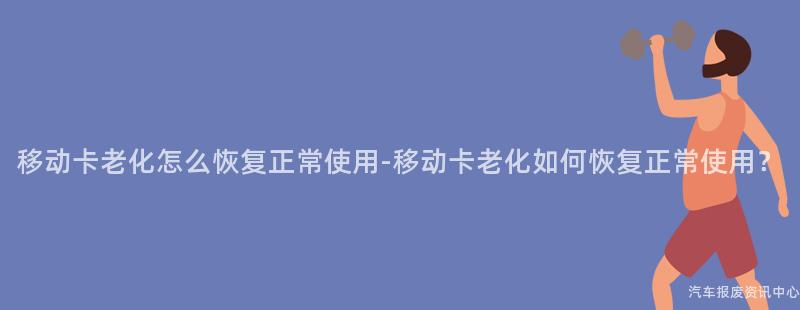 移动卡老化怎么恢复正常使用-移动卡老化如何恢复正常使用？