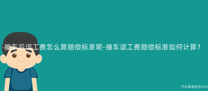 撞车后误工费怎么算赔偿标准呢-撞车误工费赔偿标准如何计算？