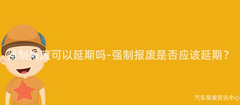 强制报废可以延期吗-强制报废是否应该延期？