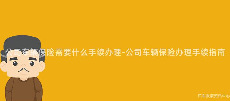 公司车辆保险需要什么手续办理-公司车辆保险办理手续指南
