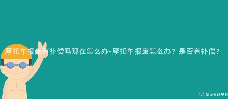 摩托车报废有补偿吗现在怎么办-摩托车报废怎么办？是否有补偿？