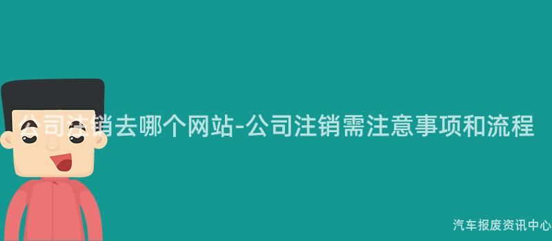 公司注销去哪个网站-公司注销需注意事项和流程