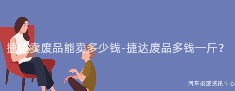 捷达卖废品能卖多少钱-捷达废品多钱一斤？
