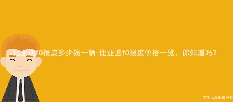 比亚迪f0报废多少钱一辆-比亚迪f0报废价格一览，你知道吗？