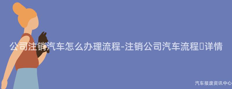 公司注销汽车怎么办理流程-注销公司汽车流程​详情