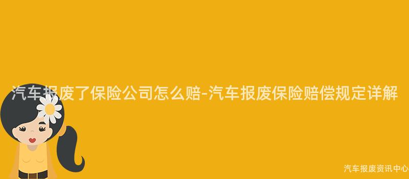 汽车报废了保险公司怎么赔-汽车报废保险赔偿规定详解