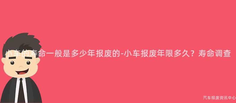 小车的寿命一般是多少年报废的-小车报废年限多久？寿命调查