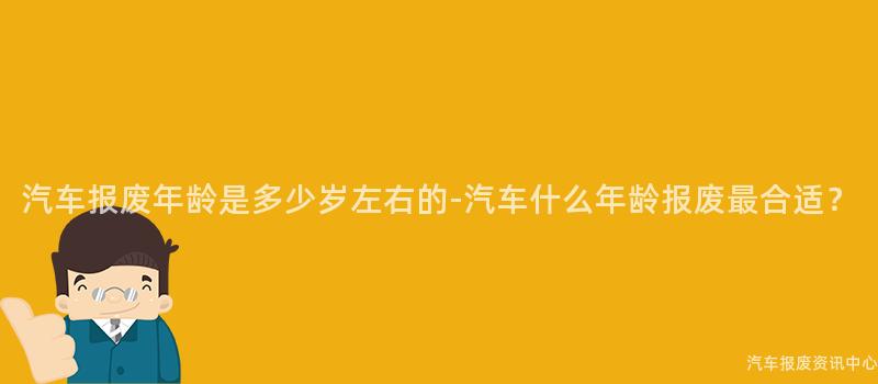 汽车报废年龄是多少岁左右的-汽车什么年龄报废最合适？