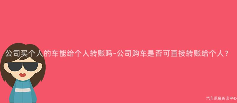 公司买个人的车能给个人转账吗-公司购车是否可直接转账给个人？