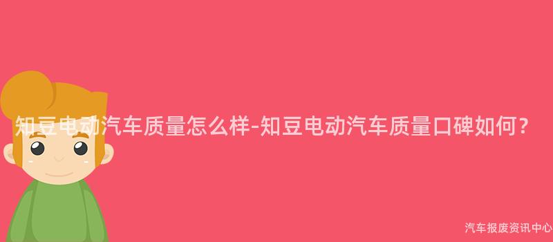 知豆电动汽车质量怎么样-知豆电动汽车质量口碑如何？