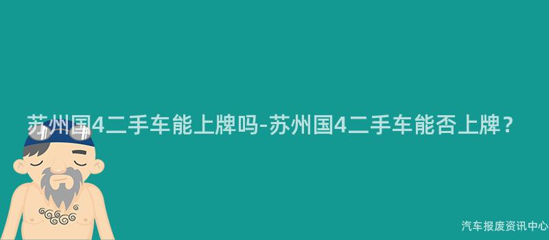 苏州国4二手车能上牌吗-苏州国4二手车能否上牌？
