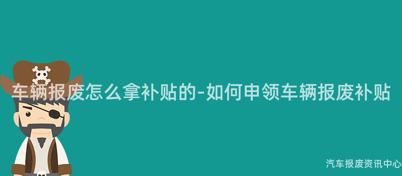 车辆报废怎么拿补贴的-如何申领车辆报废补贴