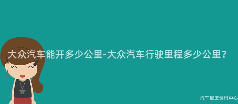 大众汽车能开多少公里-大众汽车行驶里程多少公里？