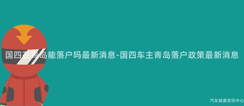 国四在青岛能落户吗最新消息-国四车主青岛落户政策最新消息
