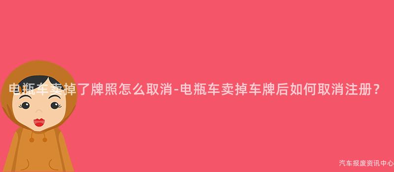 电瓶车卖掉了牌照怎么取消-电瓶车卖掉车牌后如何取消注册？